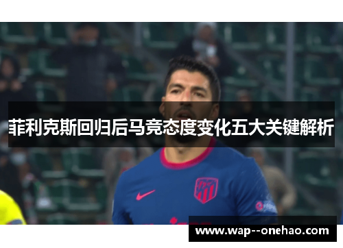 菲利克斯回归后马竞态度变化五大关键解析