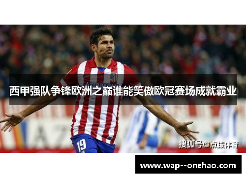 西甲强队争锋欧洲之巅谁能笑傲欧冠赛场成就霸业