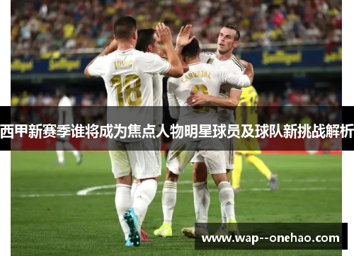 西甲新赛季谁将成为焦点人物明星球员及球队新挑战解析