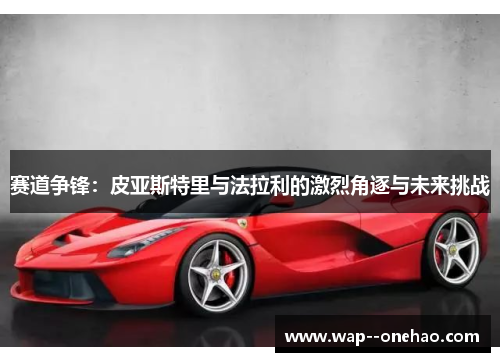 赛道争锋：皮亚斯特里与法拉利的激烈角逐与未来挑战