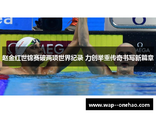 赵金红世锦赛破两项世界纪录 力创举重传奇书写新篇章