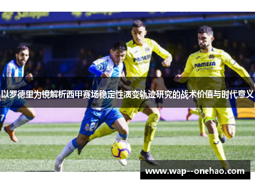 以罗德里为镜解析西甲赛场稳定性演变轨迹研究的战术价值与时代意义