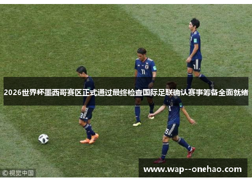 2026世界杯墨西哥赛区正式通过最终检查国际足联确认赛事筹备全面就绪