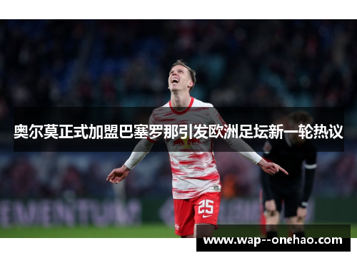 奥尔莫正式加盟巴塞罗那引发欧洲足坛新一轮热议