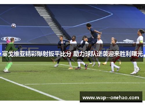 塞戈维亚精彩爆射扳平比分 助力球队逆袭迎来胜利曙光