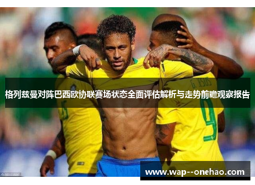 格列兹曼对阵巴西欧协联赛场状态全面评估解析与走势前瞻观察报告