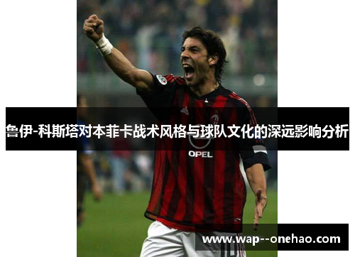 鲁伊-科斯塔对本菲卡战术风格与球队文化的深远影响分析
