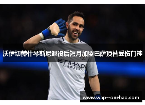 沃伊切赫什琴斯尼退役后短月加盟巴萨顶替受伤门神