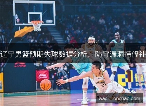 辽宁男篮预期失球数据分析，防守漏洞待修补