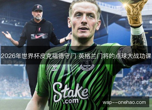 2026年世界杯皮克福德守门 英格兰门将的点球大战功课